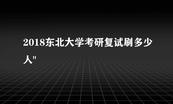 2018东北大学考研复试刷多少人