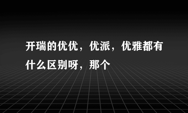 开瑞的优优，优派，优雅都有什么区别呀，那个