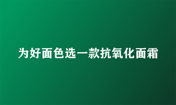 为好面色选一款抗氧化面霜