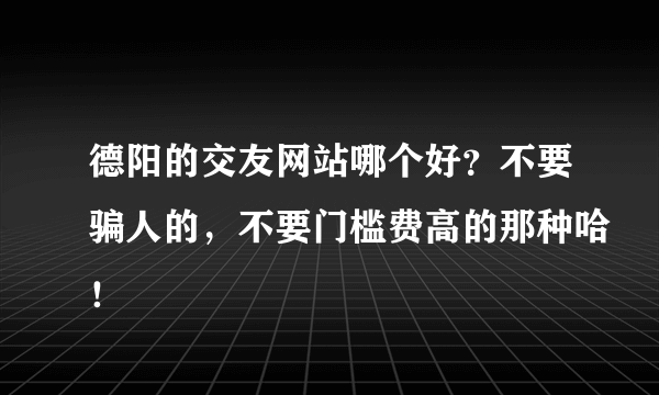 德阳的交友网站哪个好？不要骗人的，不要门槛费高的那种哈！