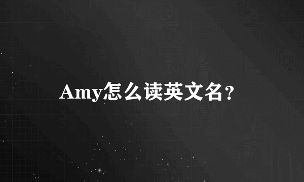 Amy怎么读英文名？