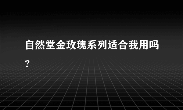 自然堂金玫瑰系列适合我用吗？