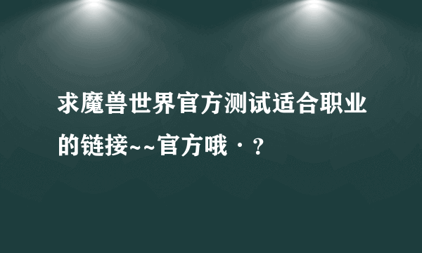 求魔兽世界官方测试适合职业的链接~~官方哦·？