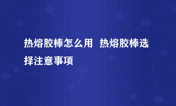 热熔胶棒怎么用  热熔胶棒选择注意事项