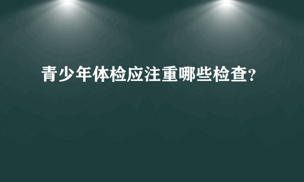 青少年体检应注重哪些检查？