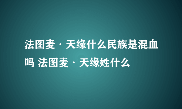 法图麦·天缘什么民族是混血吗 法图麦·天缘姓什么