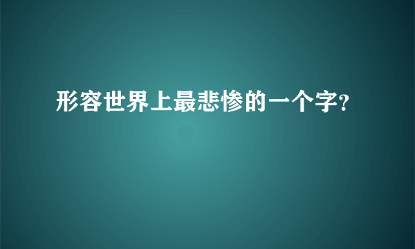 形容世界上最悲惨的一个字？