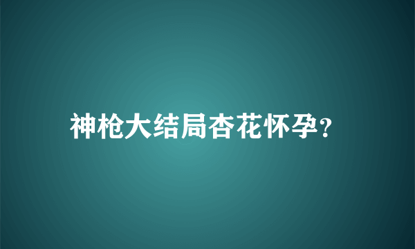 神枪大结局杏花怀孕？