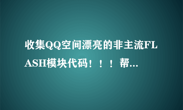 收集QQ空间漂亮的非主流FLASH模块代码！！！帮帮忙啦.