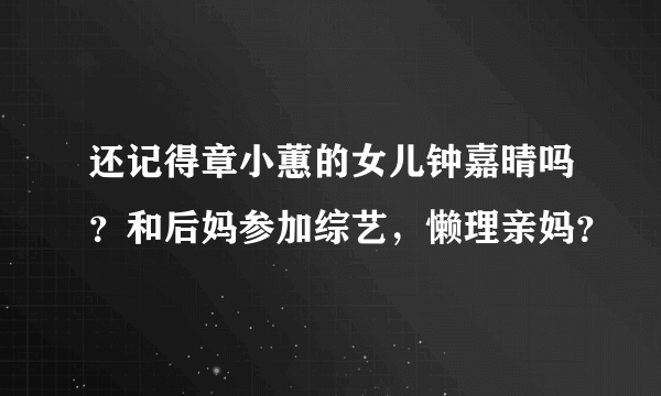 还记得章小蕙的女儿钟嘉晴吗？和后妈参加综艺，懒理亲妈？