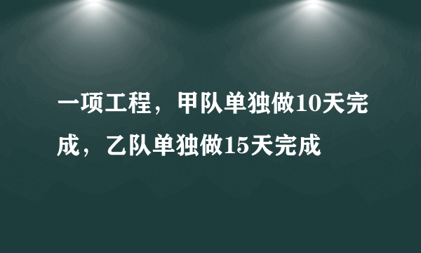 一项工程，甲队单独做10天完成，乙队单独做15天完成