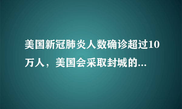 美国新冠肺炎人数确诊超过10万人，美国会采取封城的措施吗？