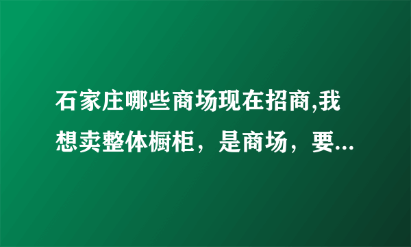 石家庄哪些商场现在招商,我想卖整体橱柜，是商场，要求地段要好，有知道的麻烦告知一下，谢谢