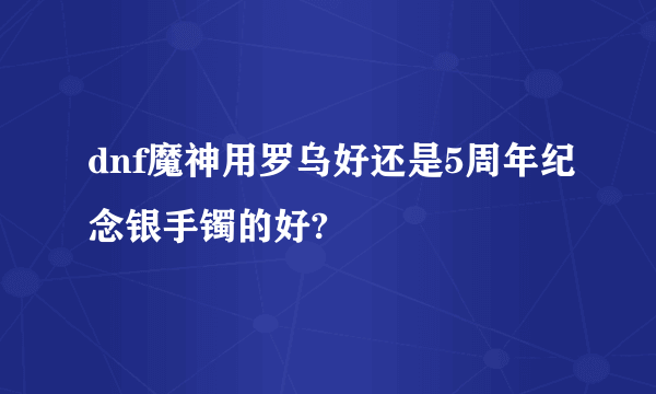 dnf魔神用罗乌好还是5周年纪念银手镯的好?