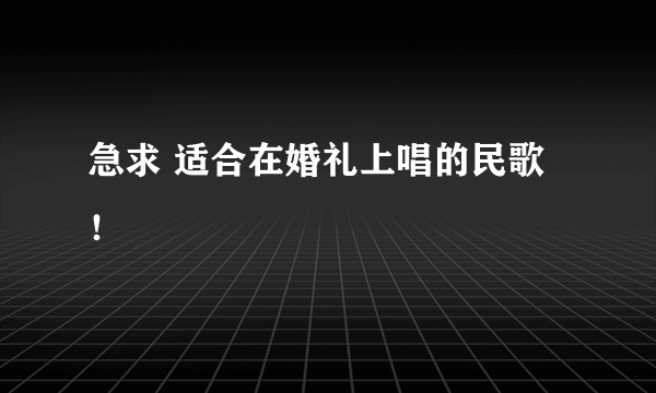 急求 适合在婚礼上唱的民歌 ！