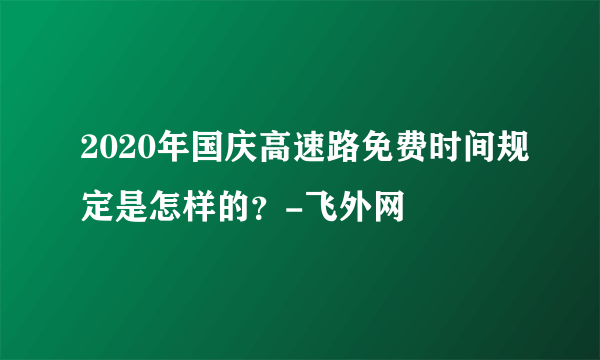 2020年国庆高速路免费时间规定是怎样的？-飞外网