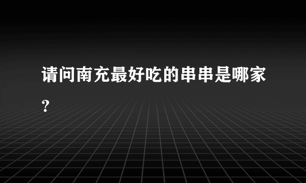 请问南充最好吃的串串是哪家？