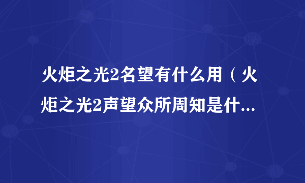 火炬之光2名望有什么用（火炬之光2声望众所周知是什么等级？）