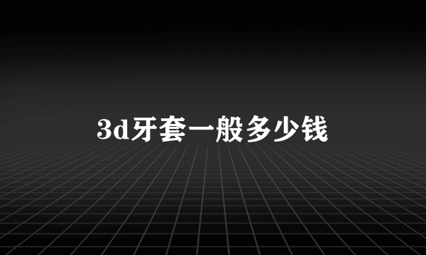 3d牙套一般多少钱