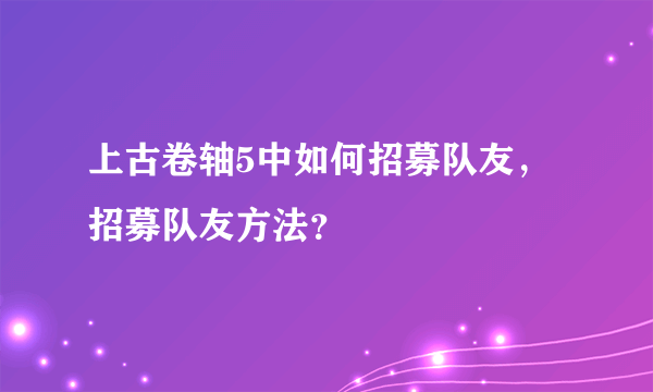 上古卷轴5中如何招募队友，招募队友方法？