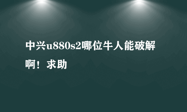 中兴u880s2哪位牛人能破解啊！求助