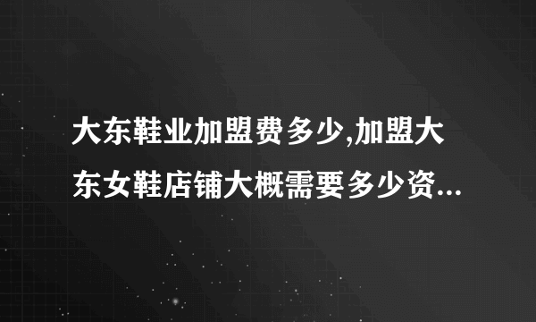 大东鞋业加盟费多少,加盟大东女鞋店铺大概需要多少资金？一年能返利多少？