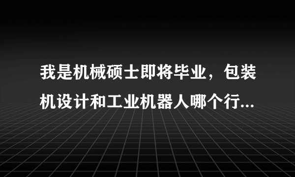 我是机械硕士即将毕业，包装机设计和工业机器人哪个行业比较有发展还赚钱呢