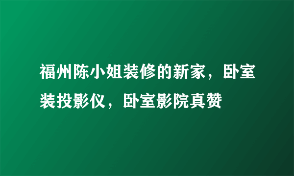 福州陈小姐装修的新家，卧室装投影仪，卧室影院真赞