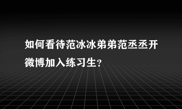 如何看待范冰冰弟弟范丞丞开微博加入练习生？