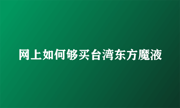 网上如何够买台湾东方魔液