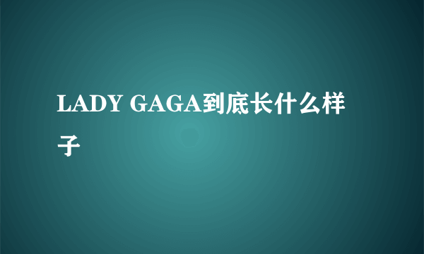 LADY GAGA到底长什么样子