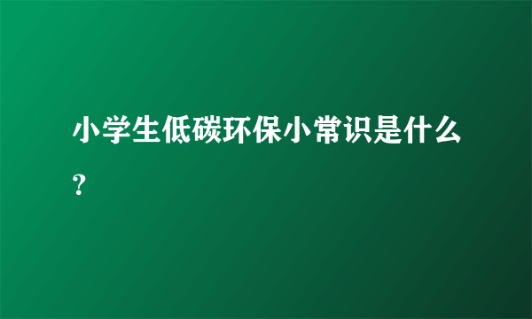 小学生低碳环保小常识是什么？