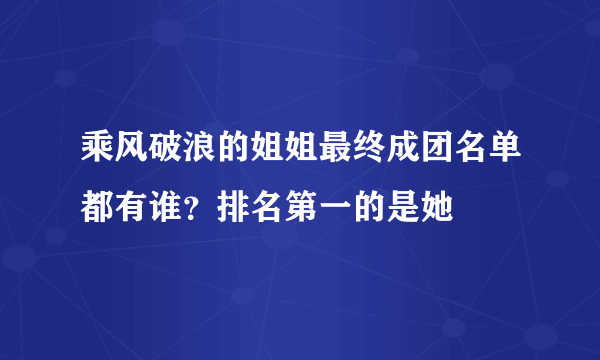 乘风破浪的姐姐最终成团名单都有谁？排名第一的是她