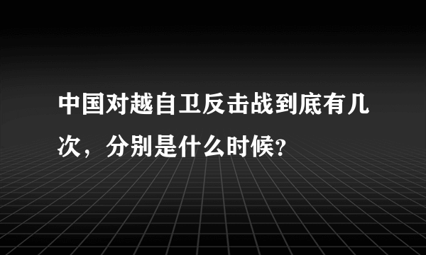 中国对越自卫反击战到底有几次，分别是什么时候？