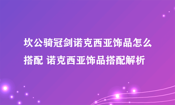 坎公骑冠剑诺克西亚饰品怎么搭配 诺克西亚饰品搭配解析