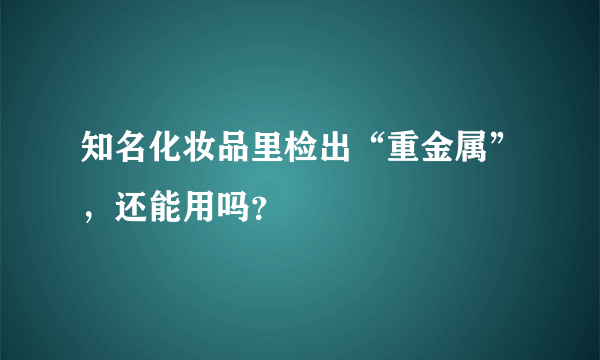 知名化妆品里检出“重金属”，还能用吗？