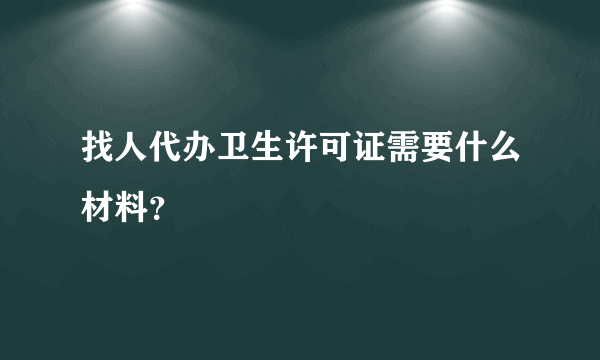 找人代办卫生许可证需要什么材料？