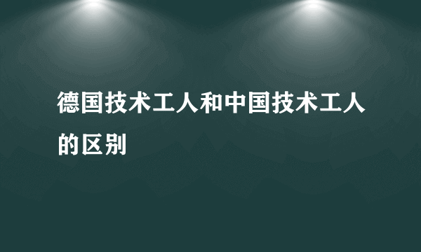 德国技术工人和中国技术工人的区别