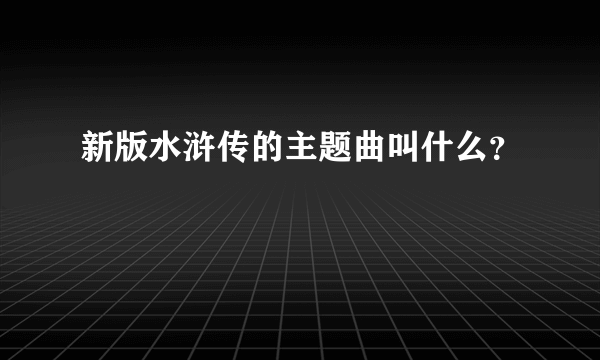 新版水浒传的主题曲叫什么？