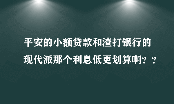 平安的小额贷款和渣打银行的现代派那个利息低更划算啊？？