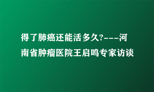 得了肺癌还能活多久?---河南省肿瘤医院王启鸣专家访谈