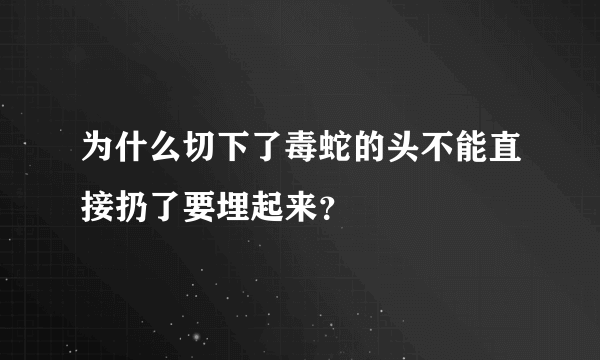 为什么切下了毒蛇的头不能直接扔了要埋起来？