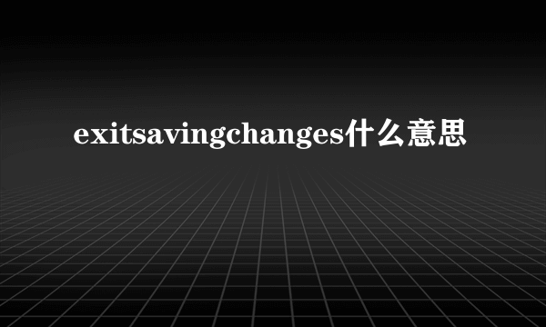 exitsavingchanges什么意思