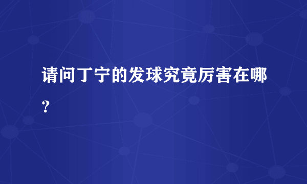 请问丁宁的发球究竟厉害在哪？