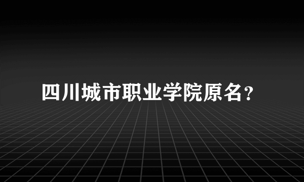 四川城市职业学院原名？