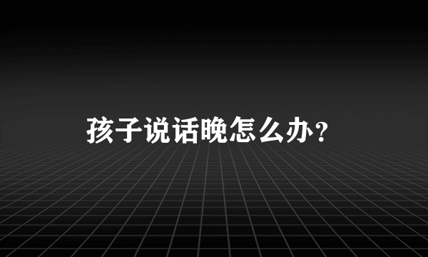 孩子说话晚怎么办？