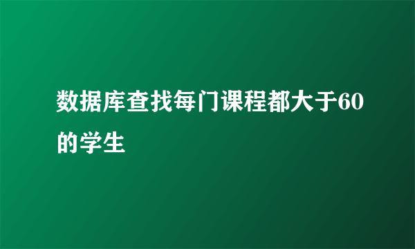 数据库查找每门课程都大于60的学生