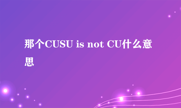 那个CUSU is not CU什么意思