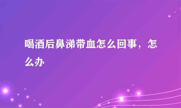 喝酒后鼻涕带血怎么回事，怎么办