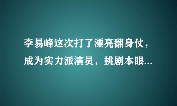 李易峰这次打了漂亮翻身仗，成为实力派演员，挑剧本眼光也太好了